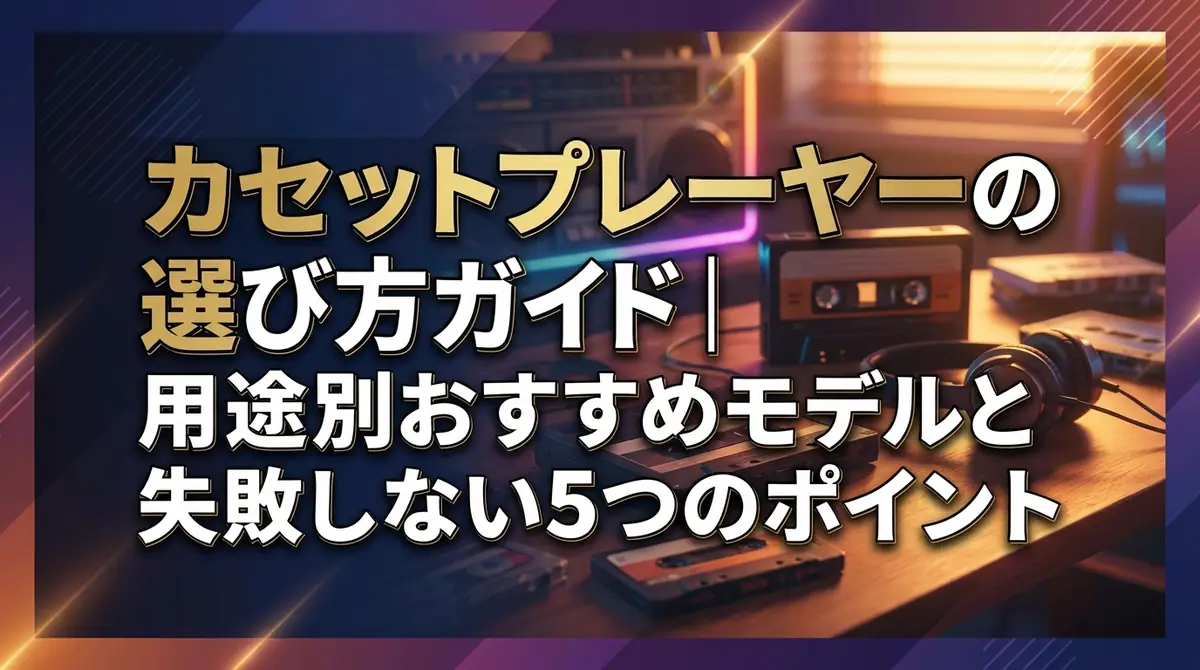 カセットプレーヤーの選び方ガイド｜用途別おすすめモデルと失敗しない5つのポイント