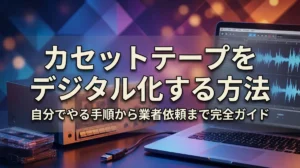 カセットテープをデジタル化する方法｜自分でやる手順から業者依頼まで完全ガイド