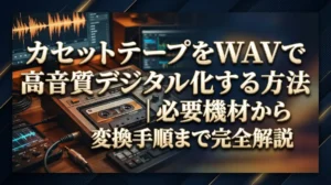 カセットテープをWAVで高音質デジタル化する方法｜必要機材から変換手順まで完全解説