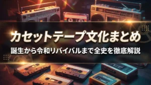 カセットテープ文化まとめ｜誕生から令和リバイバルまで全史を徹底解説