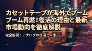 カセットテープが海外でブーム再燃！復活の理由と最新市場動向を徹底解説