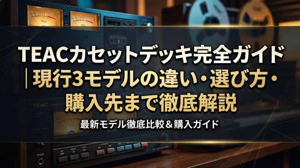 TEACカセットデッキ完全ガイド｜現行3モデルの違い・選び方・購入先まで徹底解説