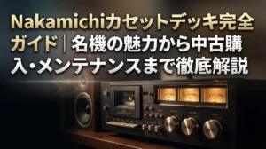 Nakamichiカセットデッキ完全ガイド｜名機の魅力から中古購入・メンテナンスまで徹底解説